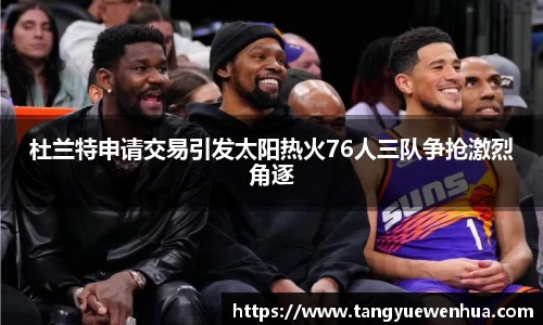 杜兰特申请交易引发太阳热火76人三队争抢激烈角逐