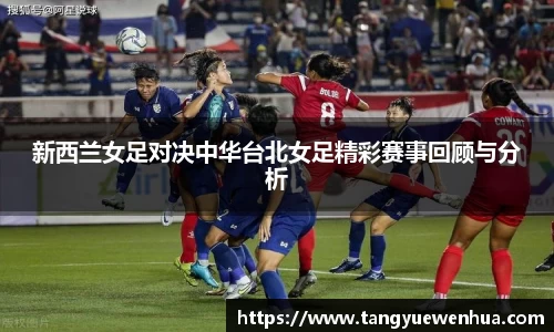 新西兰女足对决中华台北女足精彩赛事回顾与分析